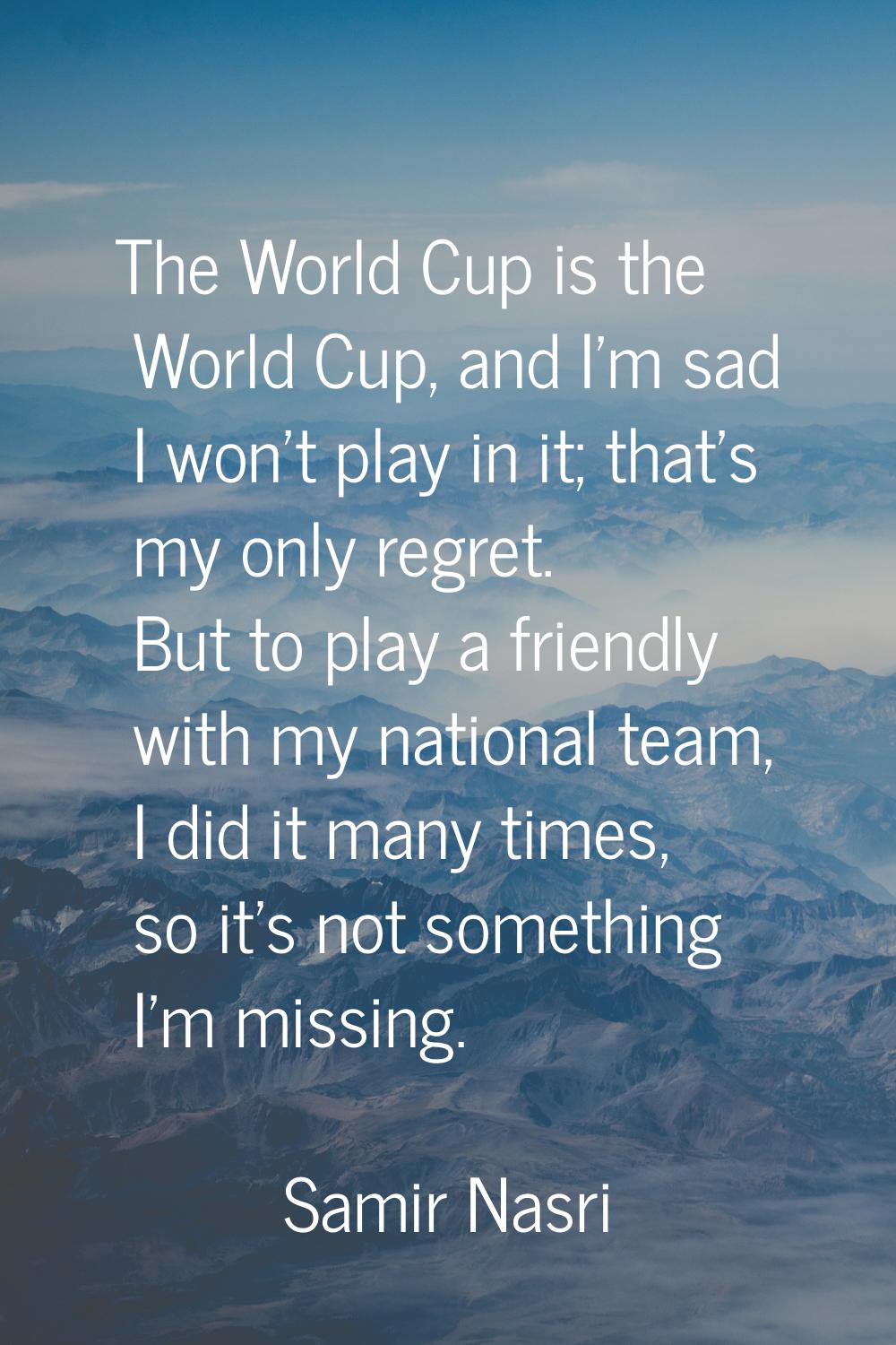 The World Cup is the World Cup, and I'm sad I won't play in it; that's my only regret. But to play 