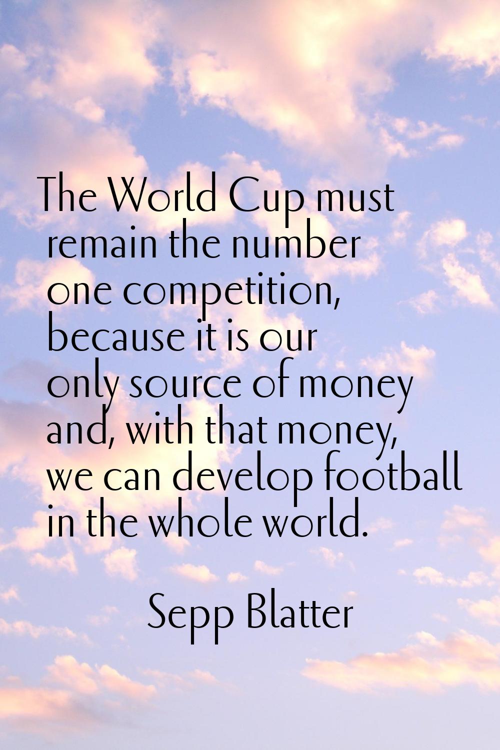 The World Cup must remain the number one competition, because it is our only source of money and, w