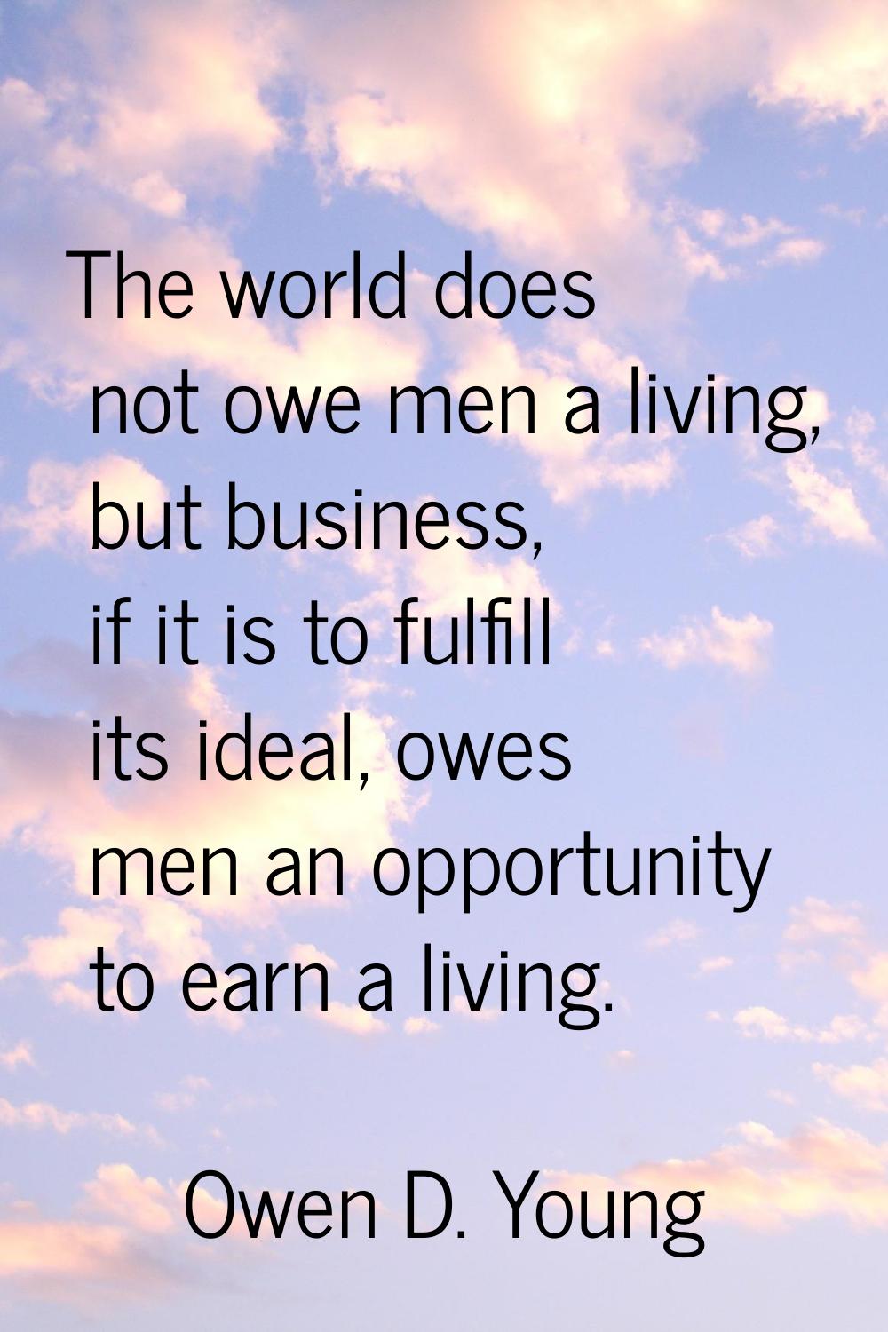 The world does not owe men a living, but business, if it is to fulfill its ideal, owes men an oppor