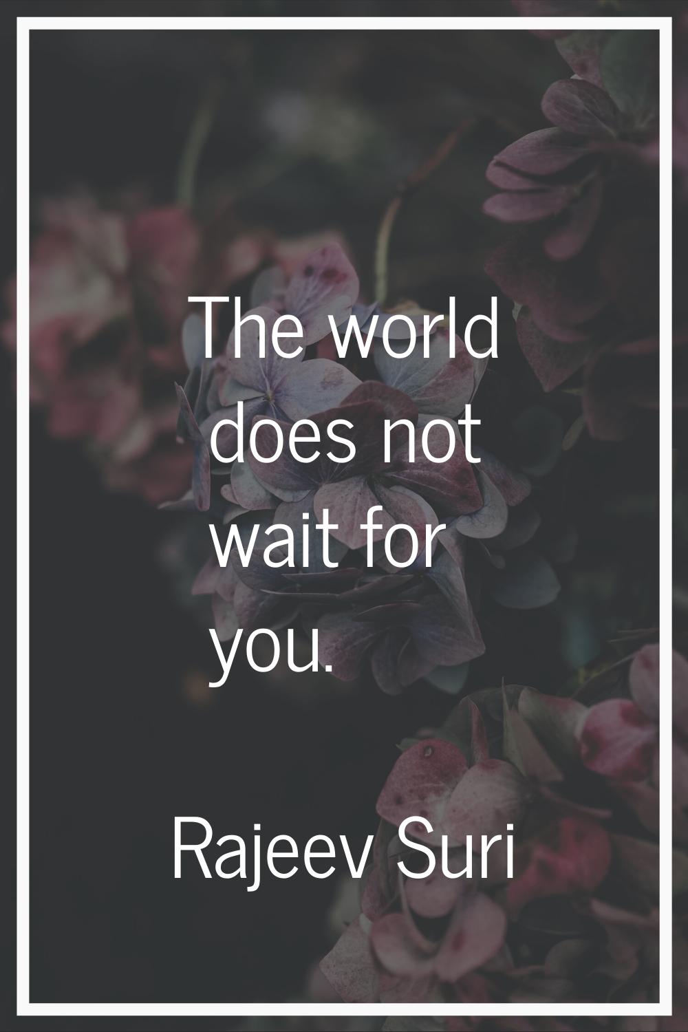 The world does not wait for you.