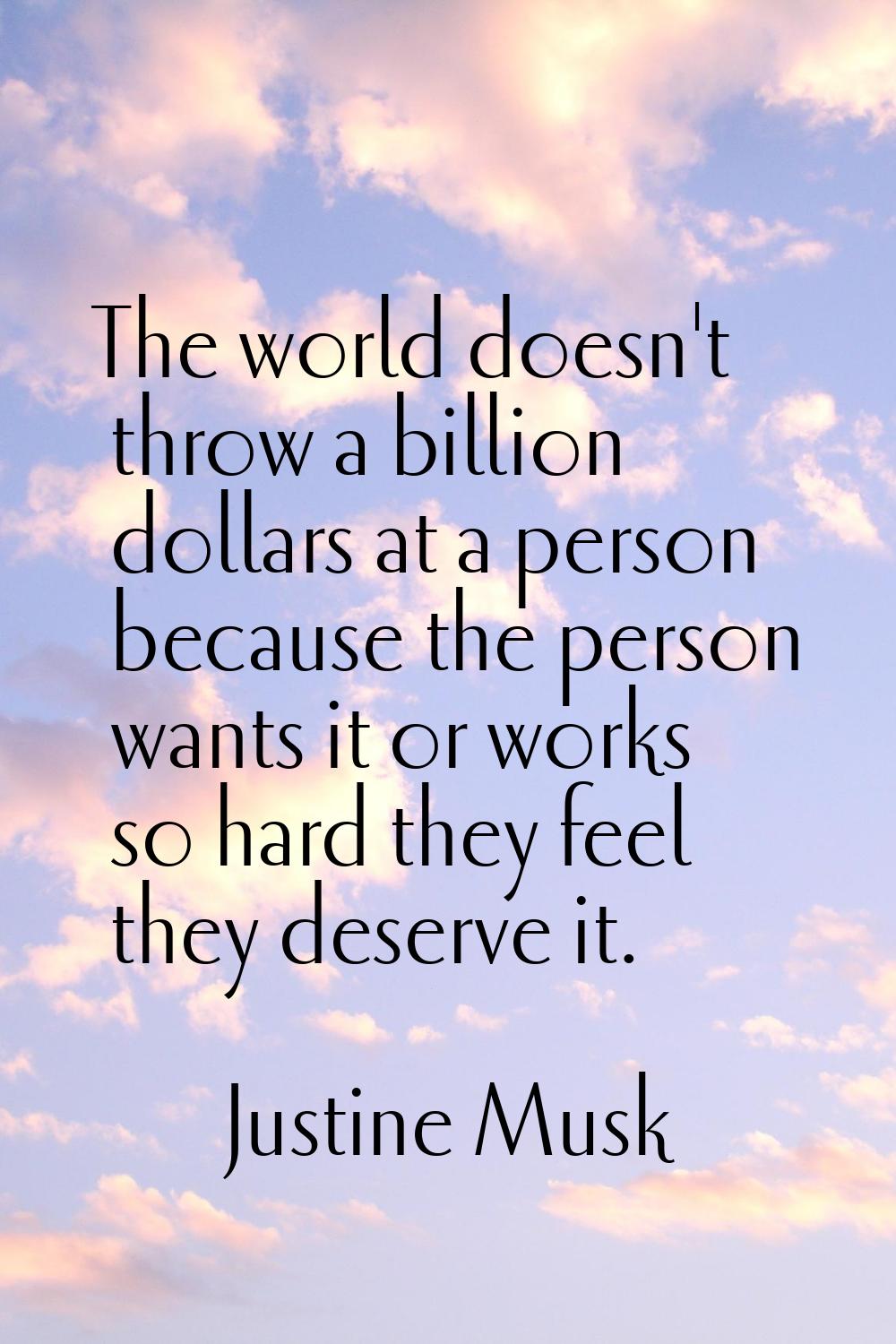 The world doesn't throw a billion dollars at a person because the person wants it or works so hard 
