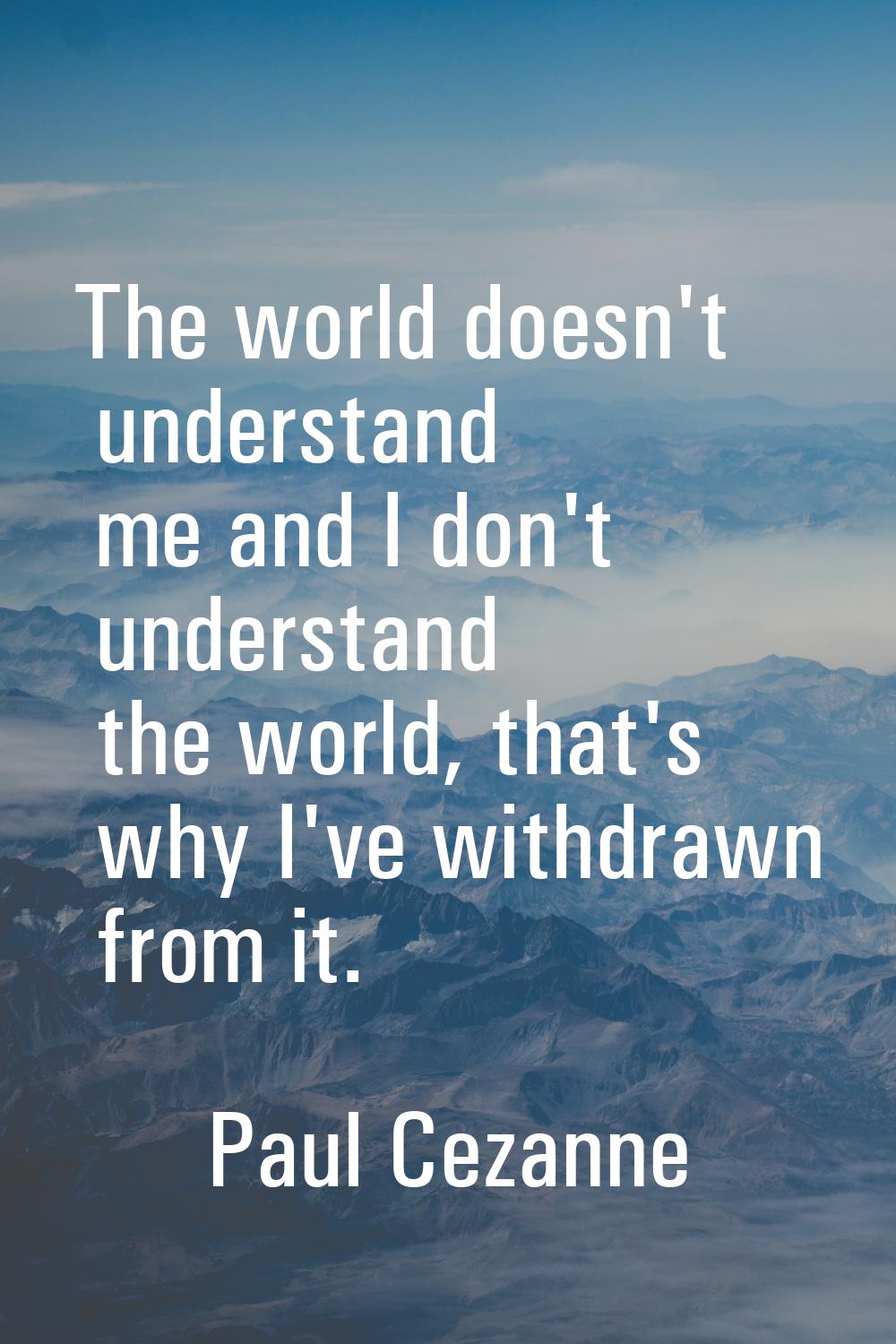The world doesn't understand me and I don't understand the world, that's why I've withdrawn from it