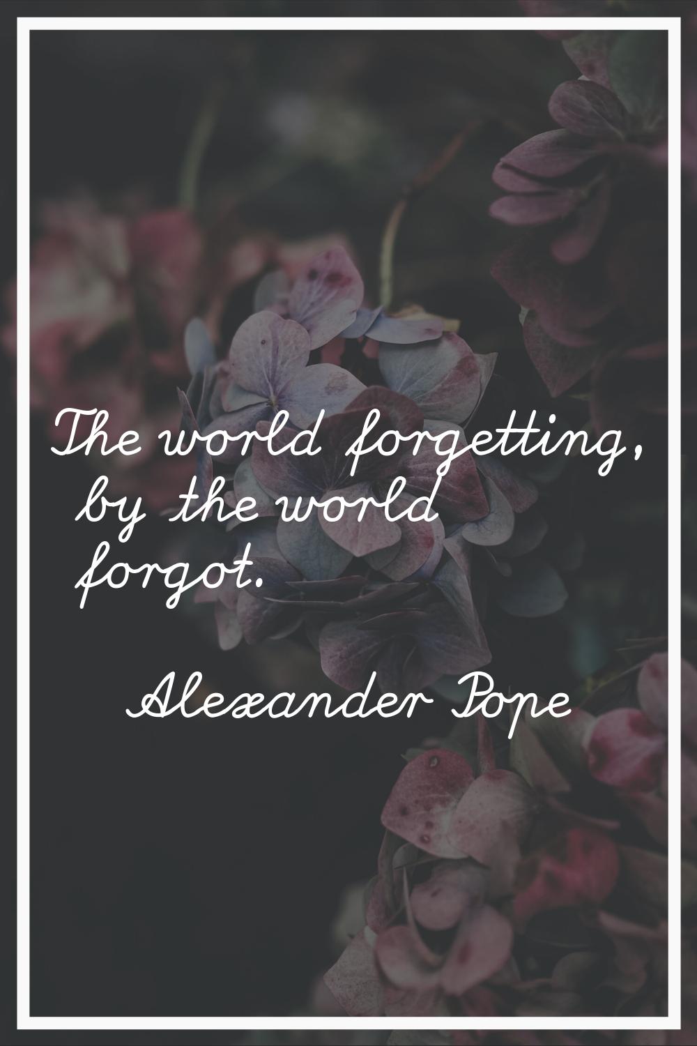 The world forgetting, by the world forgot.