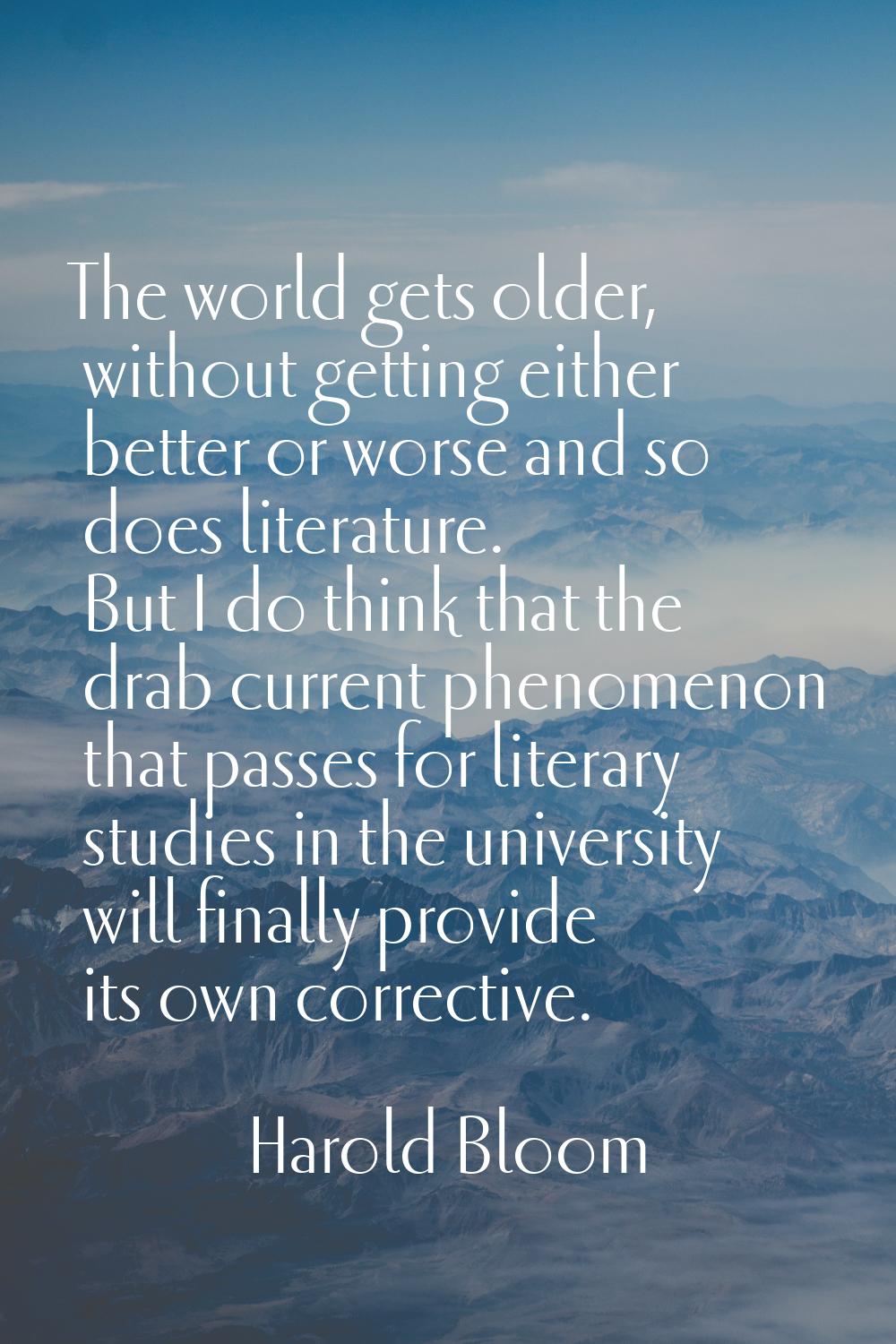 The world gets older, without getting either better or worse and so does literature. But I do think