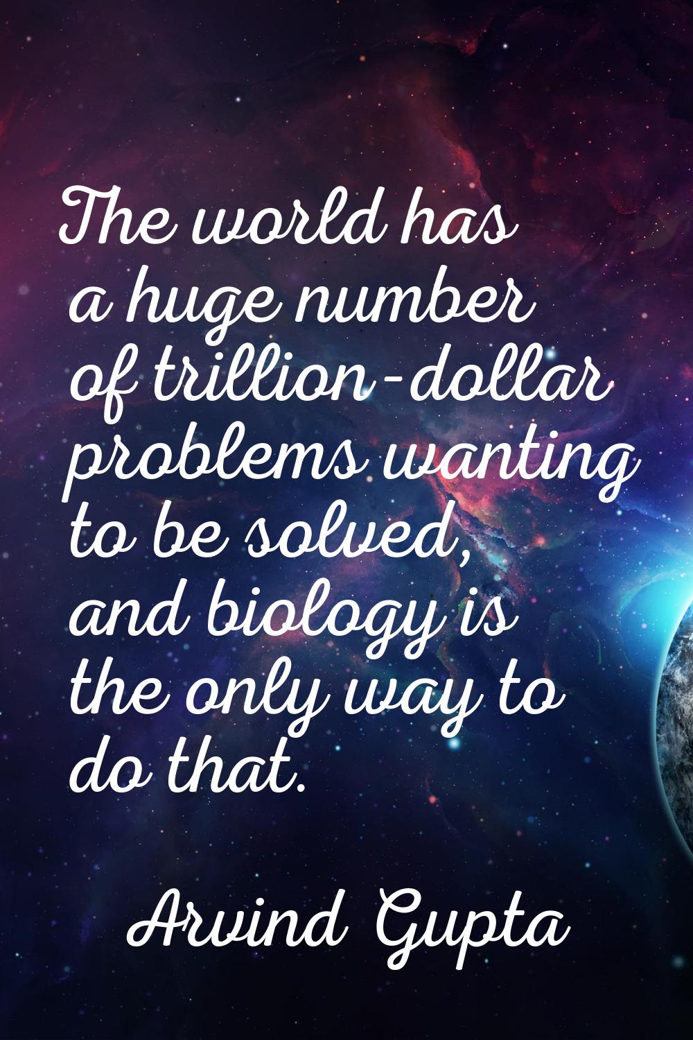 The world has a huge number of trillion-dollar problems wanting to be solved, and biology is the on