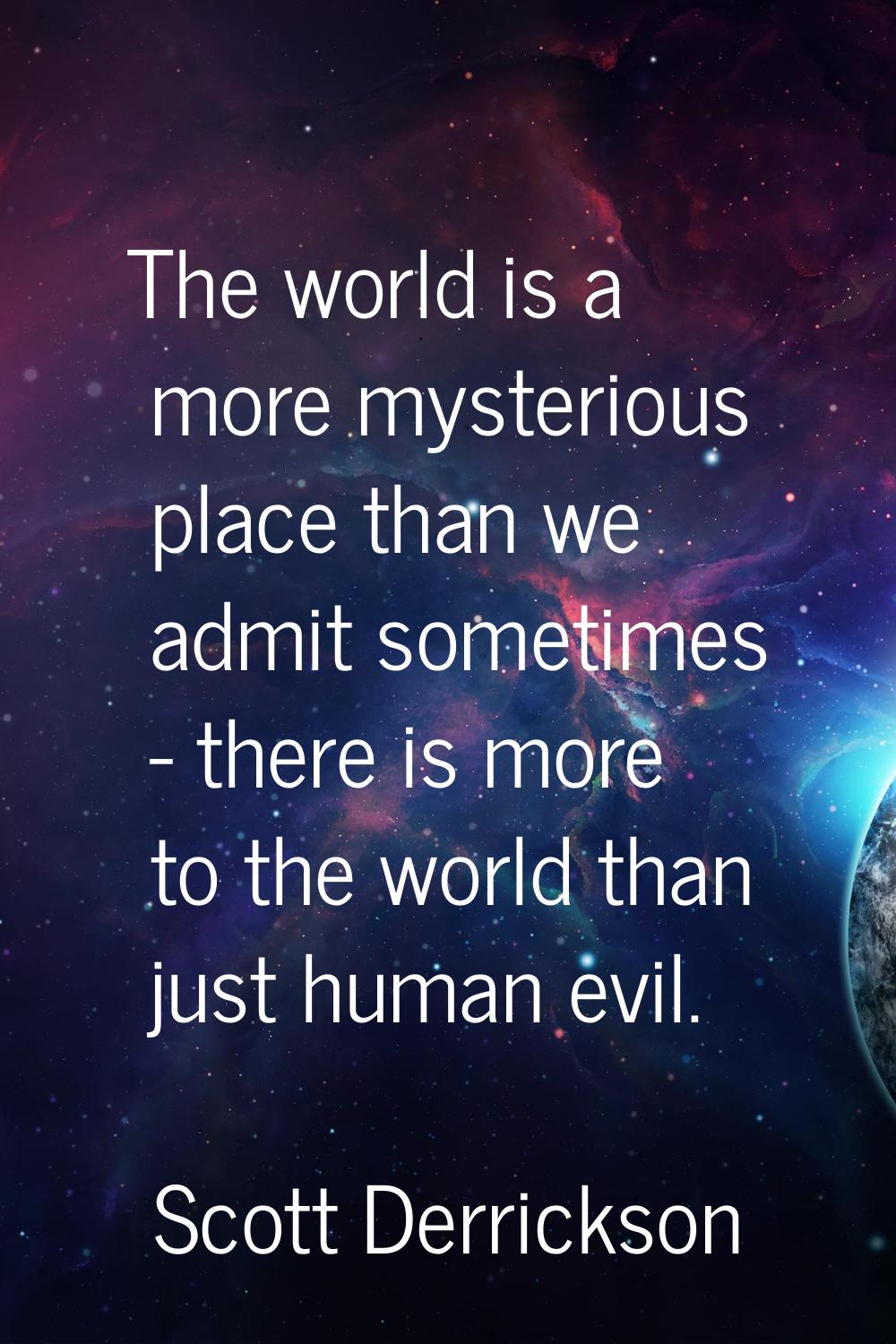 The world is a more mysterious place than we admit sometimes - there is more to the world than just