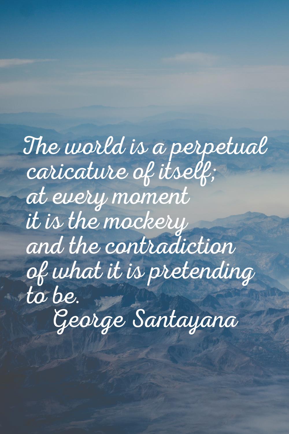 The world is a perpetual caricature of itself; at every moment it is the mockery and the contradict