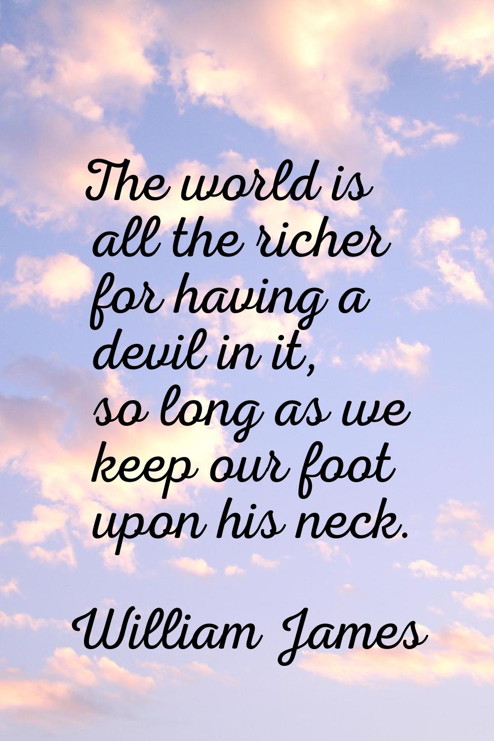 The world is all the richer for having a devil in it, so long as we keep our foot upon his neck.
