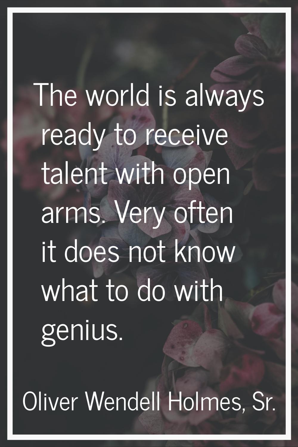 The world is always ready to receive talent with open arms. Very often it does not know what to do 