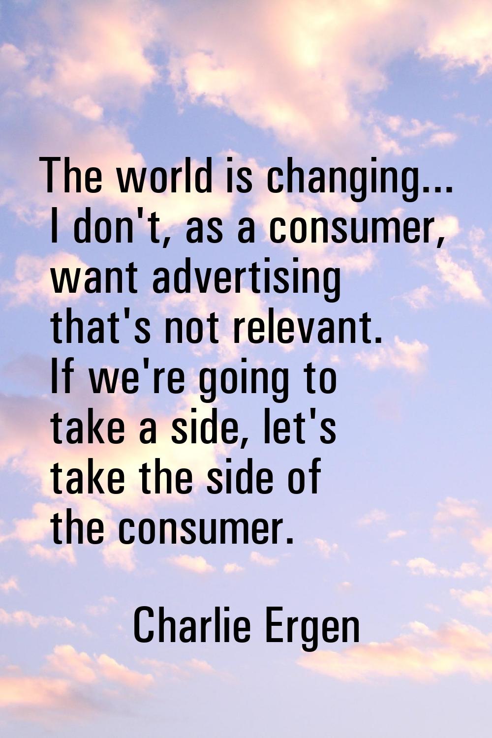 The world is changing... I don't, as a consumer, want advertising that's not relevant. If we're goi