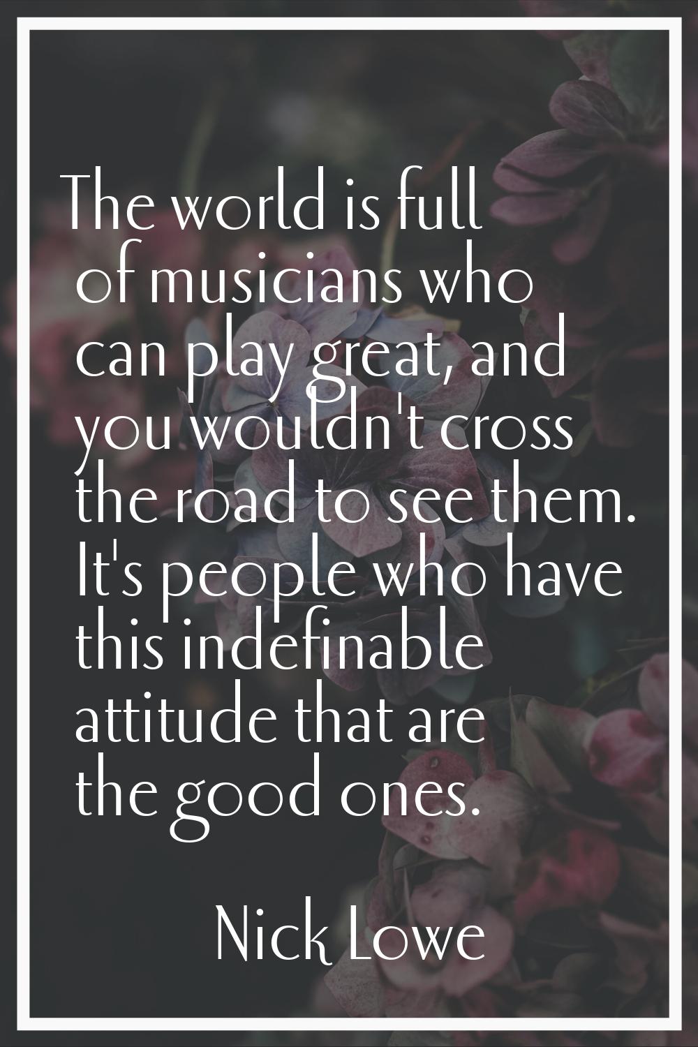 The world is full of musicians who can play great, and you wouldn't cross the road to see them. It'