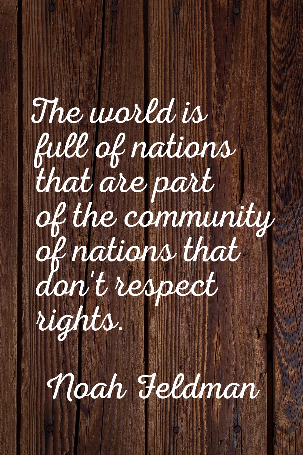The world is full of nations that are part of the community of nations that don't respect rights.