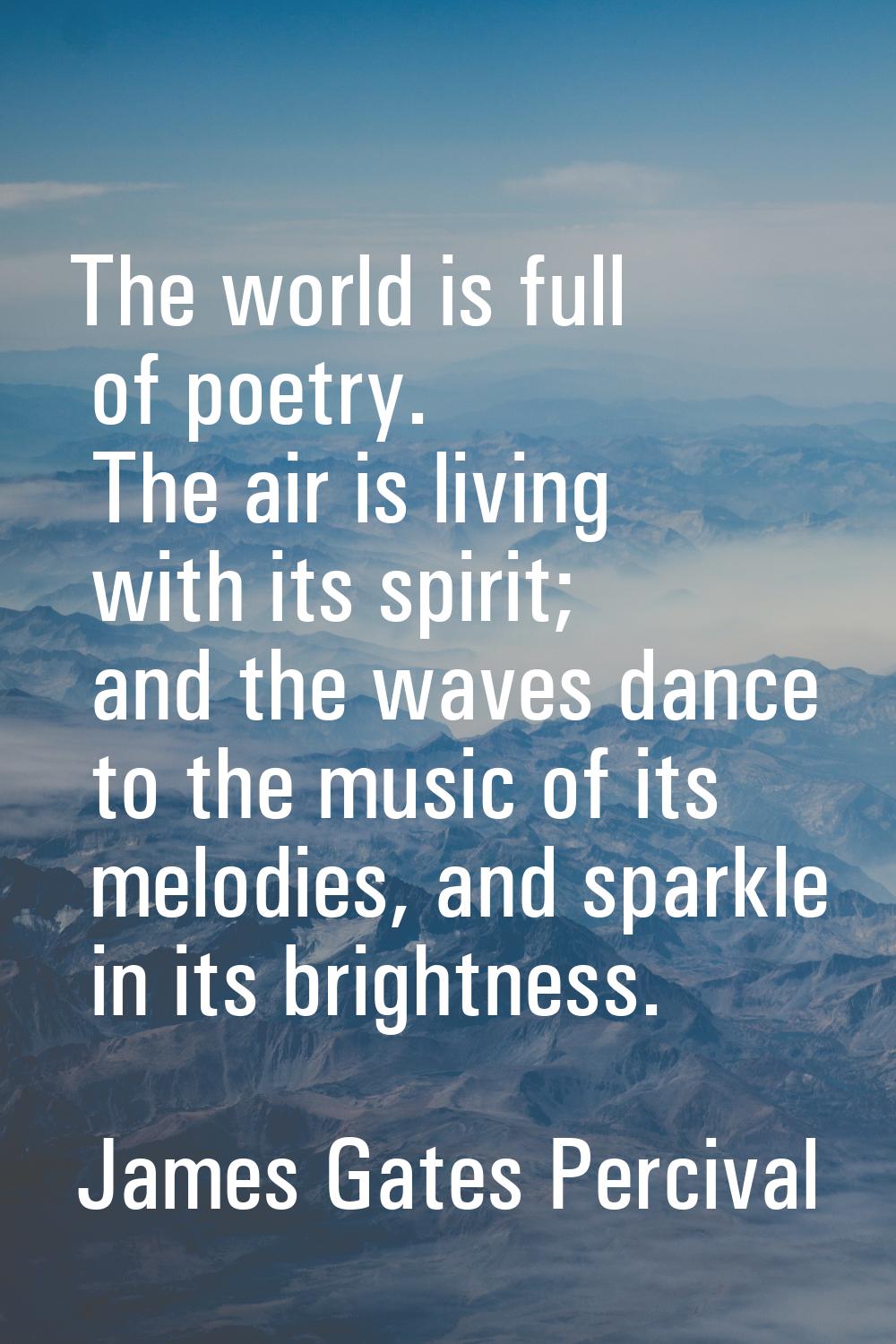 The world is full of poetry. The air is living with its spirit; and the waves dance to the music of