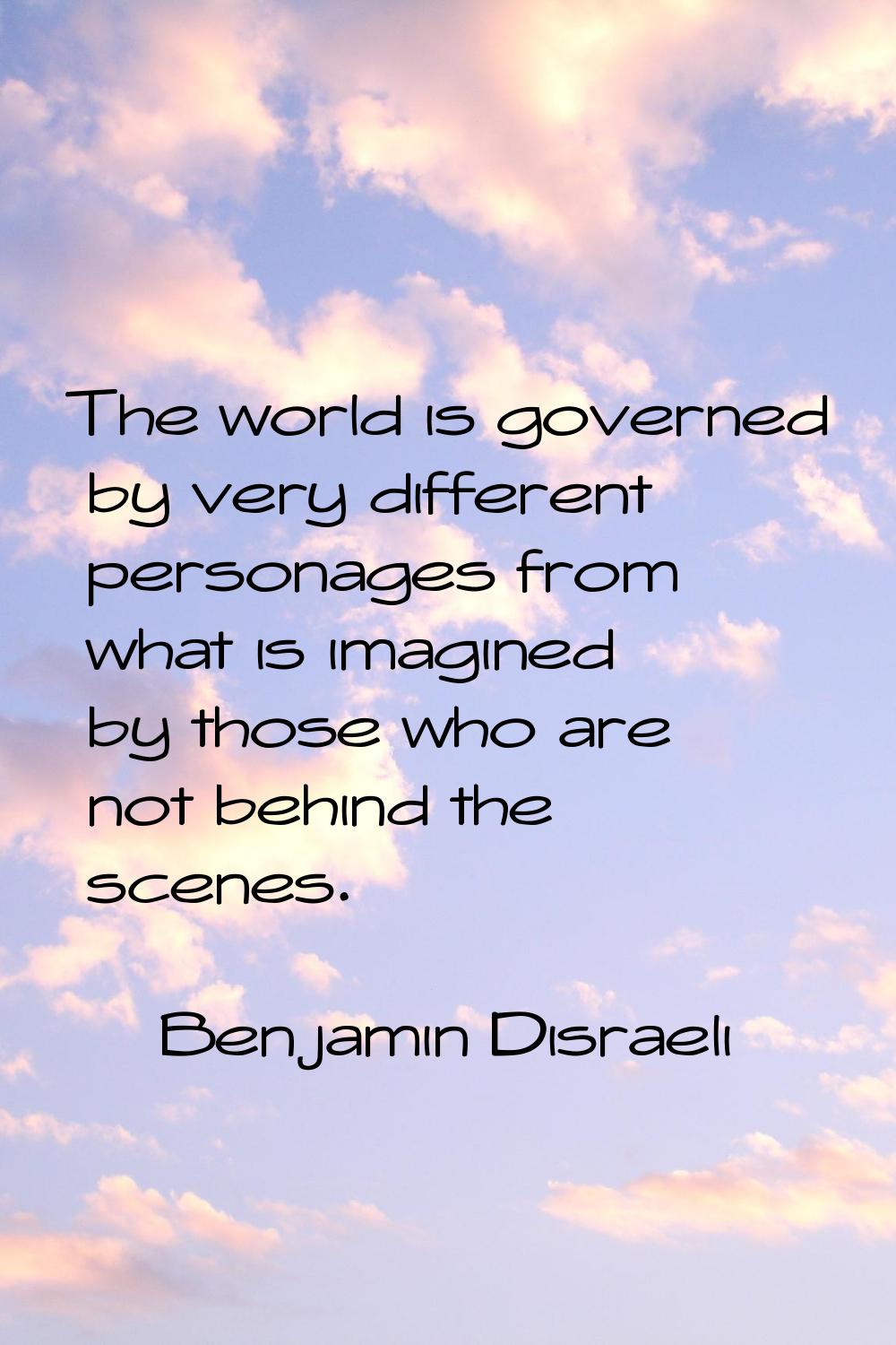 The world is governed by very different personages from what is imagined by those who are not behin