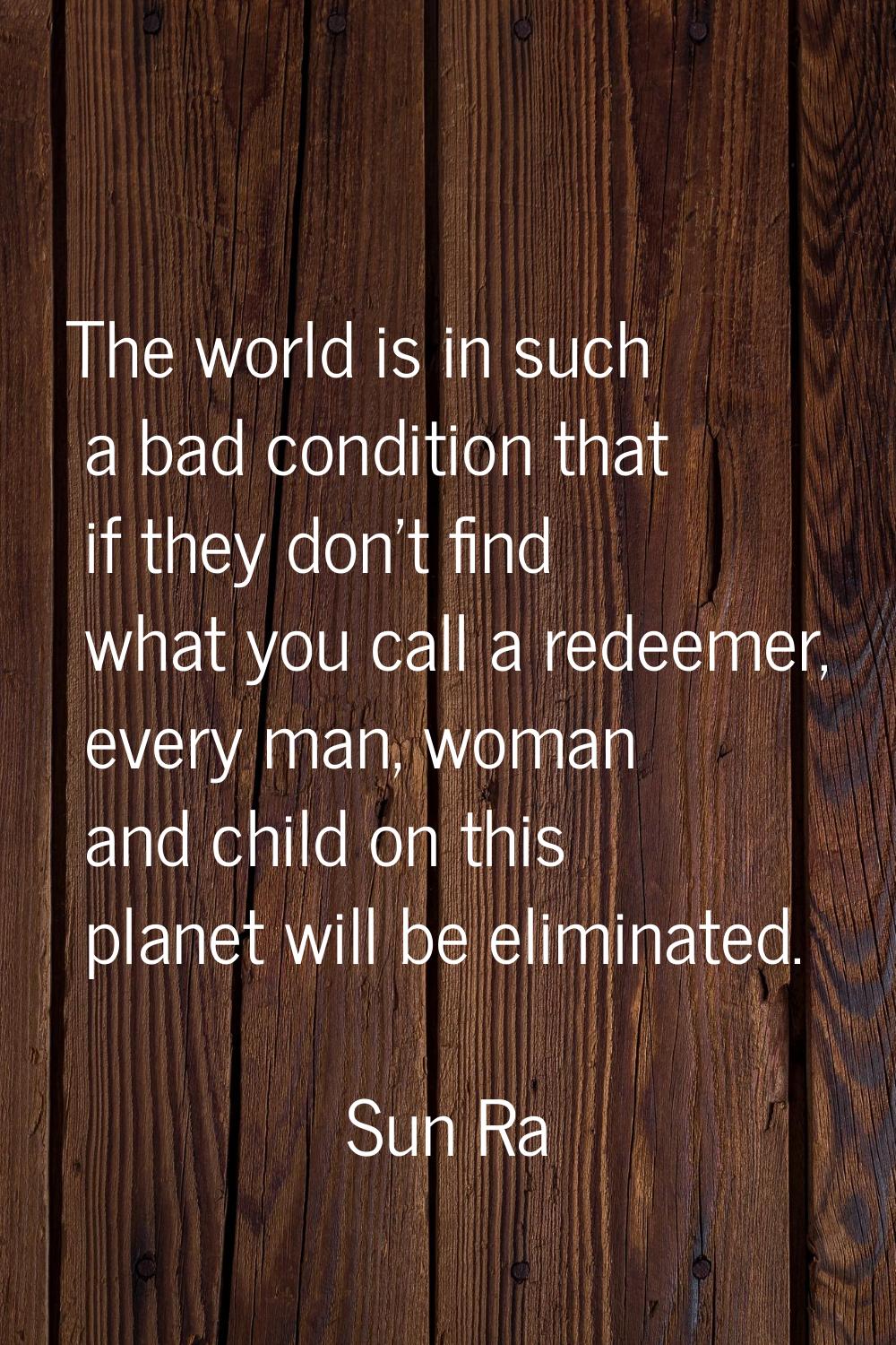 The world is in such a bad condition that if they don't find what you call a redeemer, every man, w