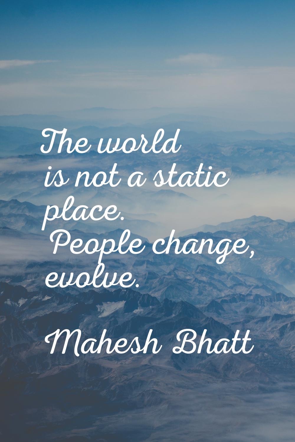 The world is not a static place. People change, evolve.