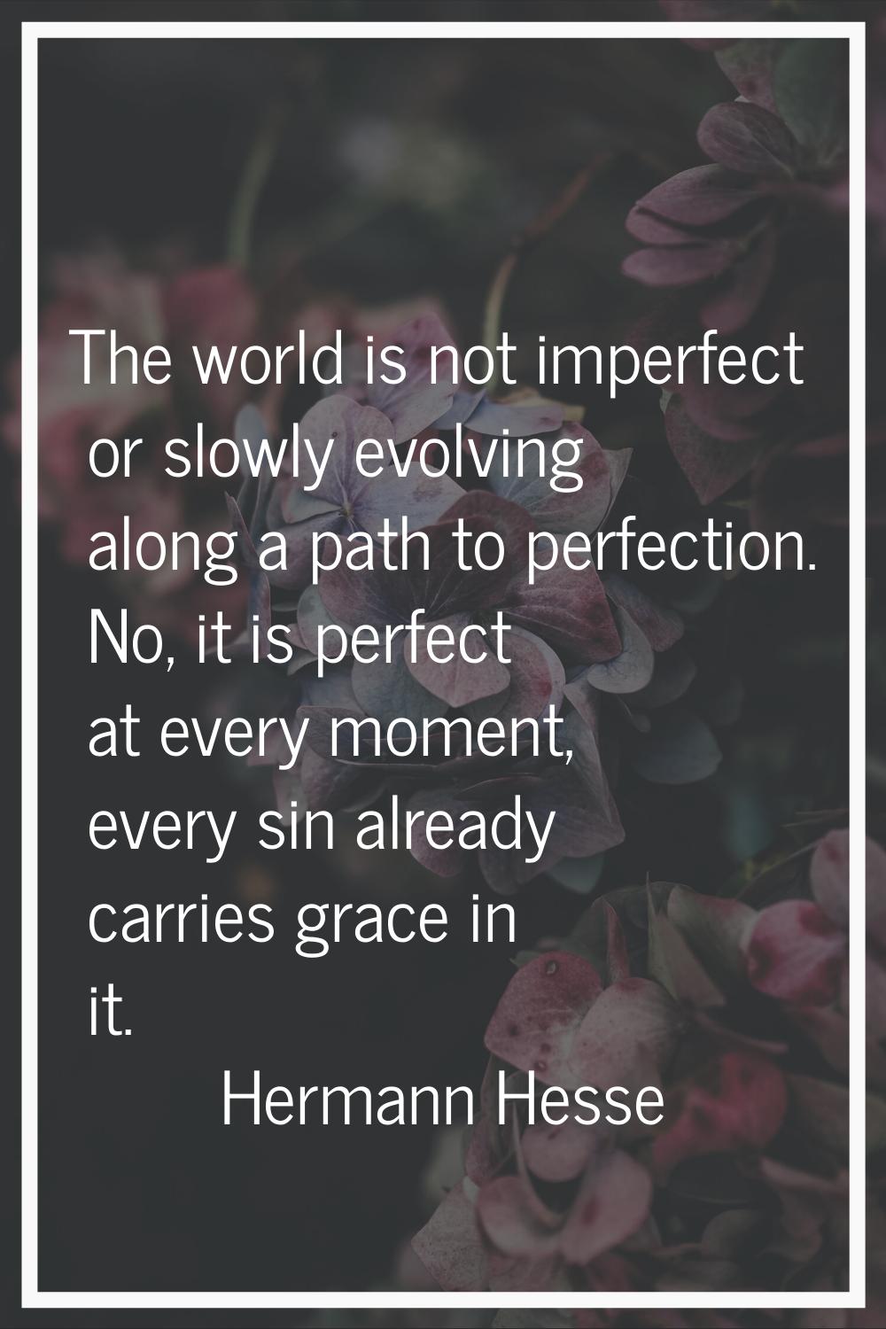 The world is not imperfect or slowly evolving along a path to perfection. No, it is perfect at ever