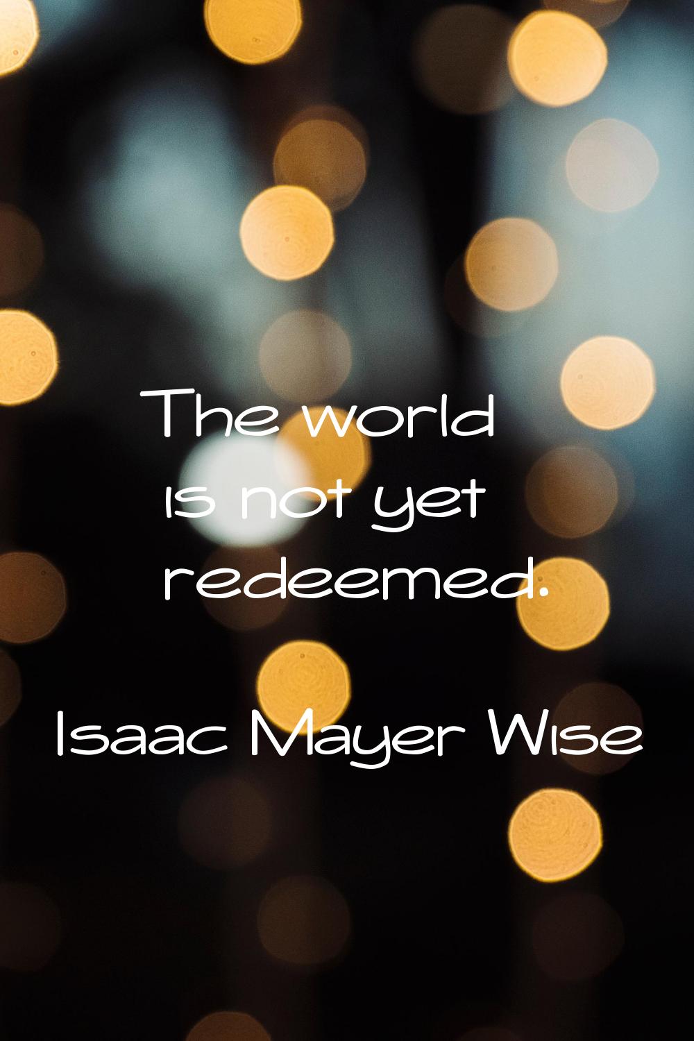 The world is not yet redeemed.