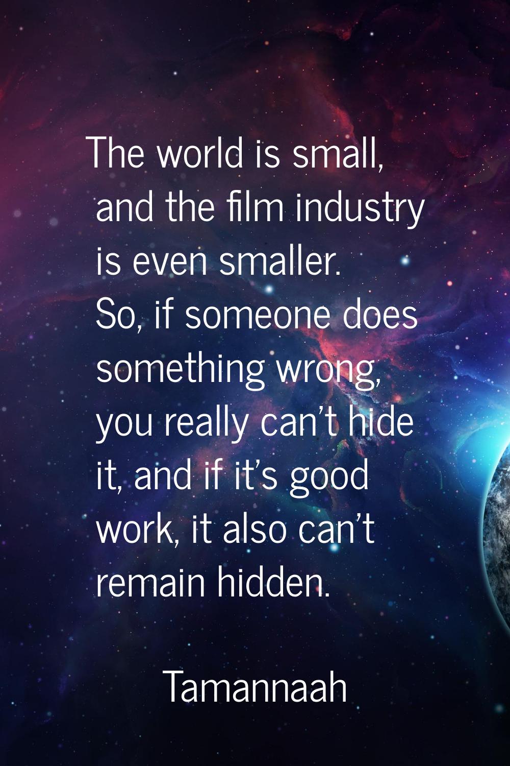The world is small, and the film industry is even smaller. So, if someone does something wrong, you