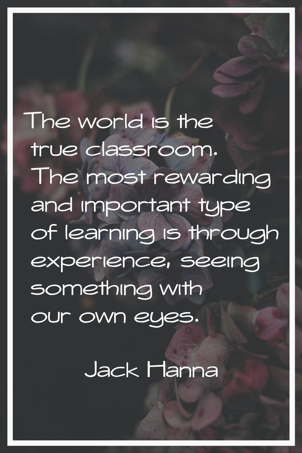 The world is the true classroom. The most rewarding and important type of learning is through exper