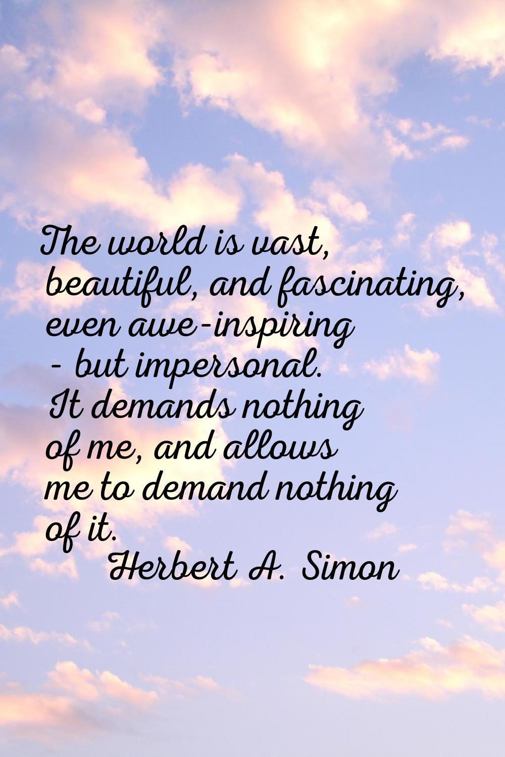 The world is vast, beautiful, and fascinating, even awe-inspiring - but impersonal. It demands noth