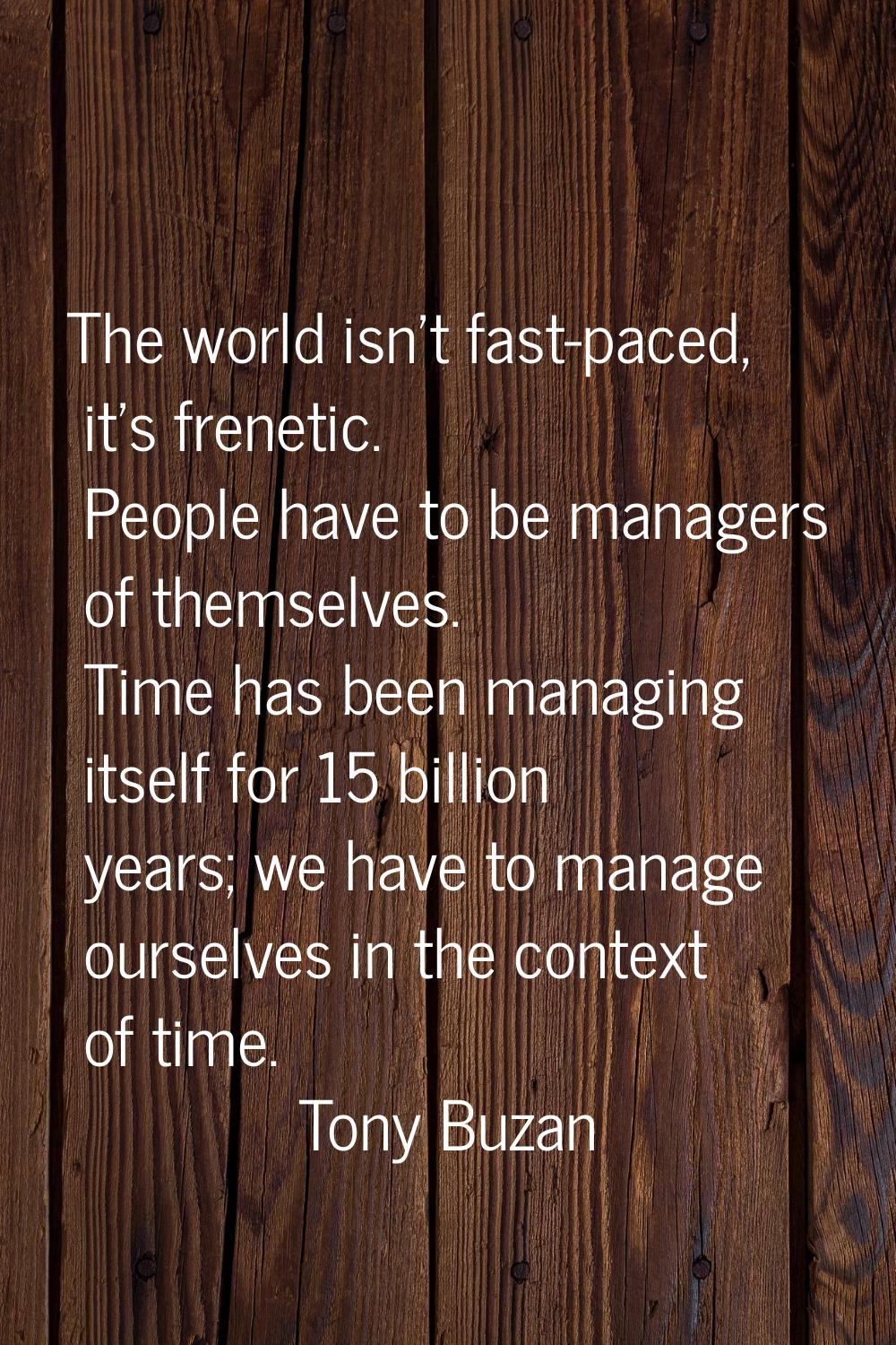 The world isn't fast-paced, it's frenetic. People have to be managers of themselves. Time has been 
