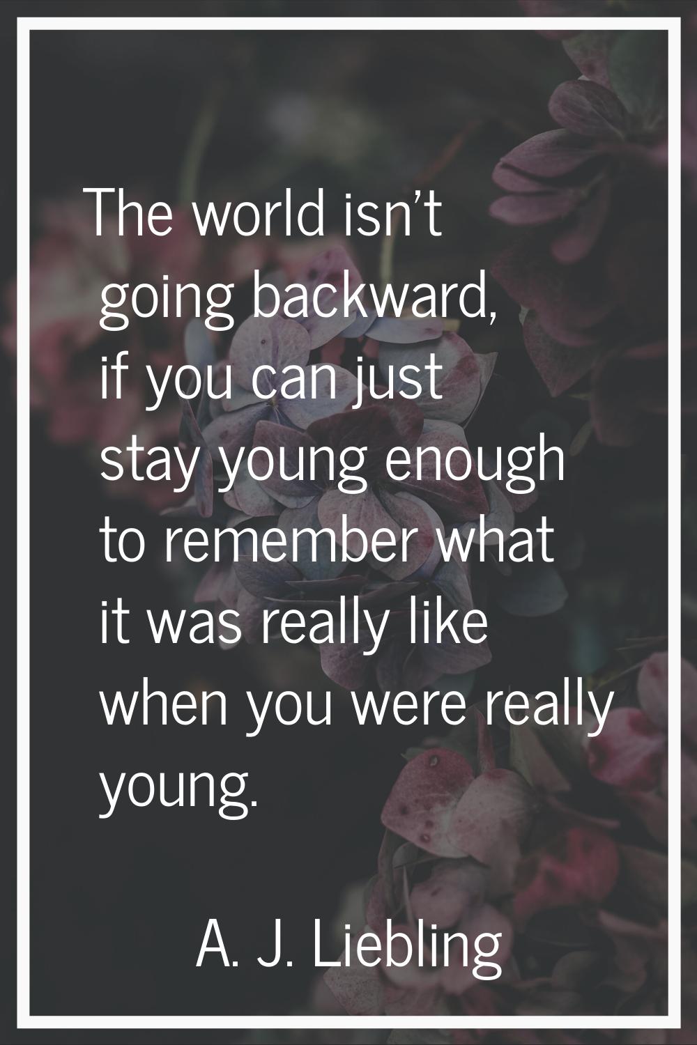The world isn't going backward, if you can just stay young enough to remember what it was really li