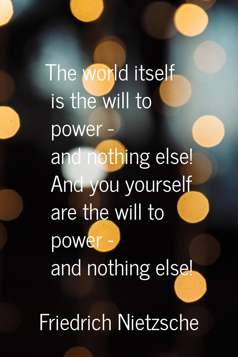 The world itself is the will to power - and nothing else! And you yourself are the will to power - 