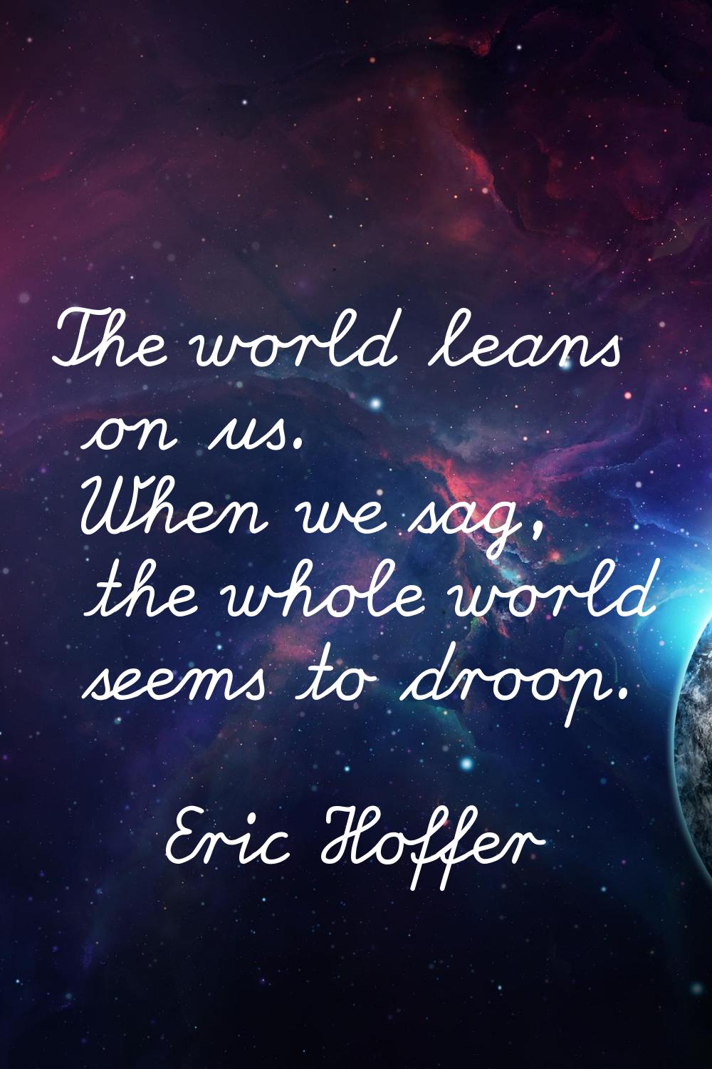 The world leans on us. When we sag, the whole world seems to droop.