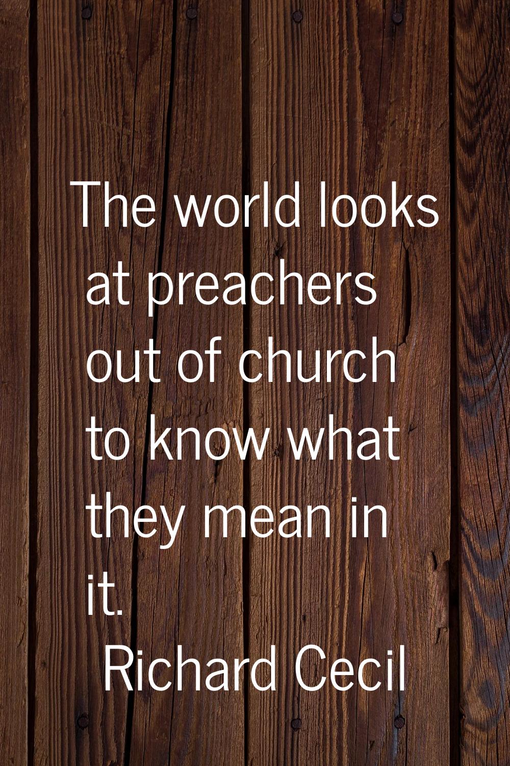 The world looks at preachers out of church to know what they mean in it.