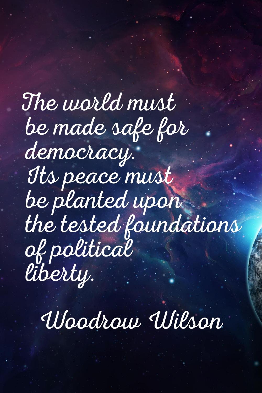 The world must be made safe for democracy. Its peace must be planted upon the tested foundations of