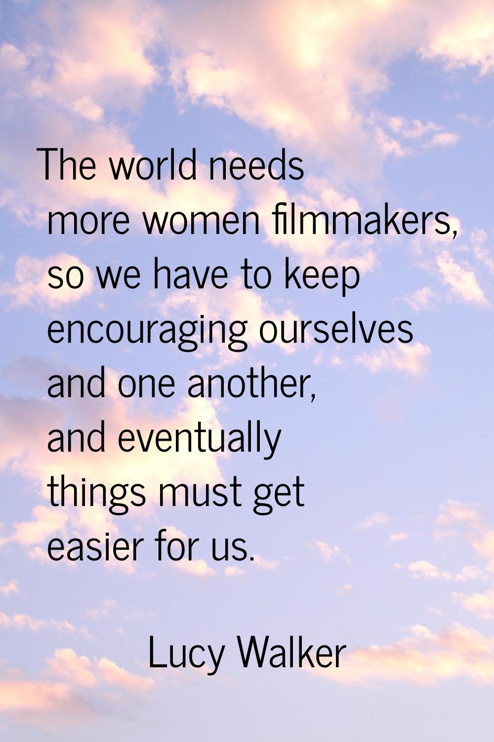 The world needs more women filmmakers, so we have to keep encouraging ourselves and one another, an