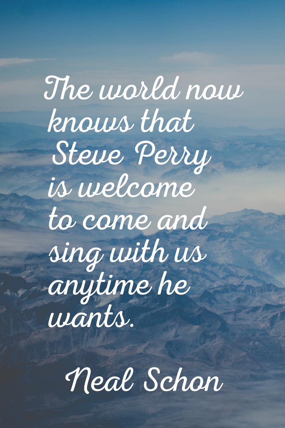 The world now knows that Steve Perry is welcome to come and sing with us anytime he wants.
