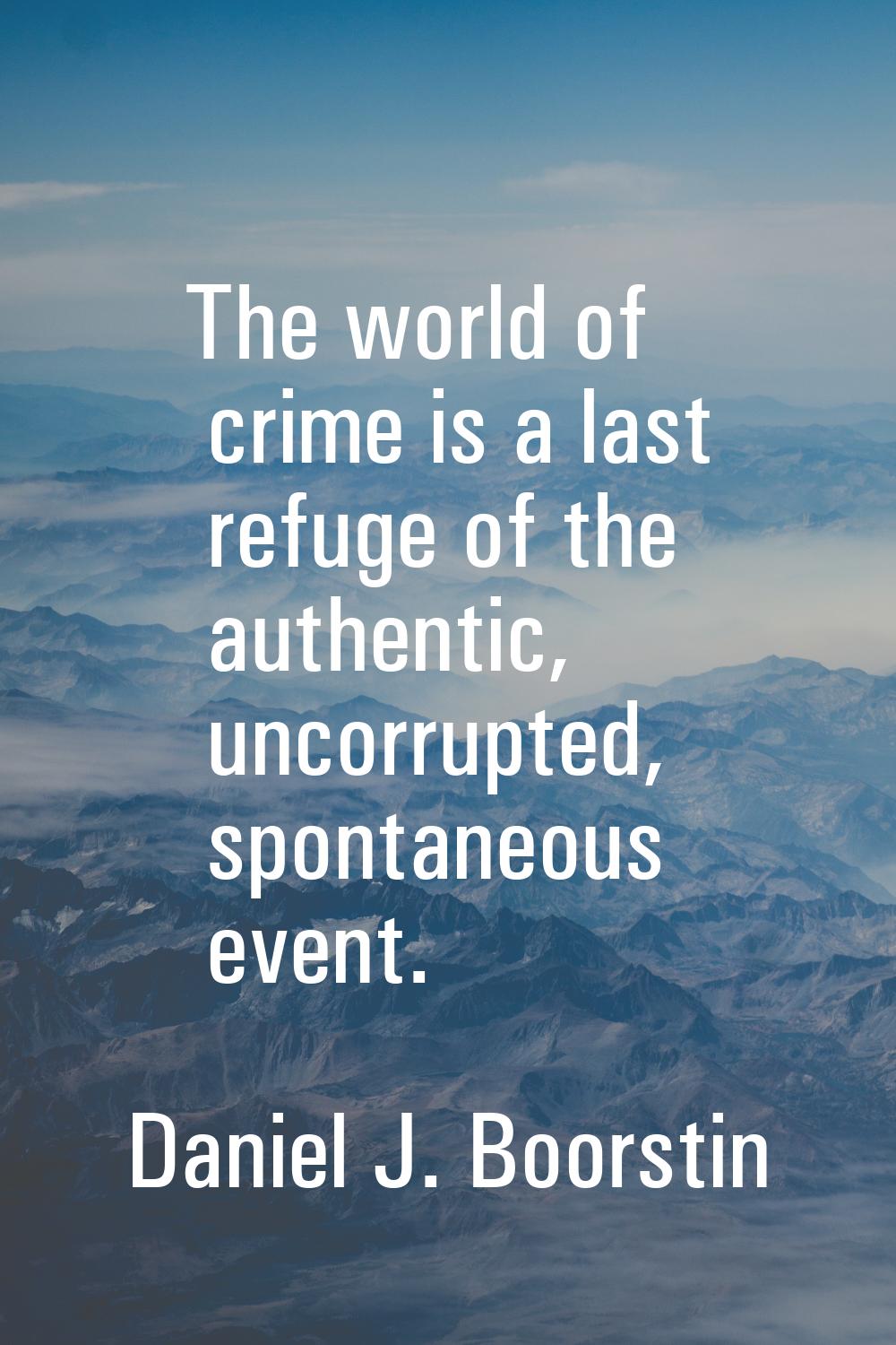 The world of crime is a last refuge of the authentic, uncorrupted, spontaneous event.