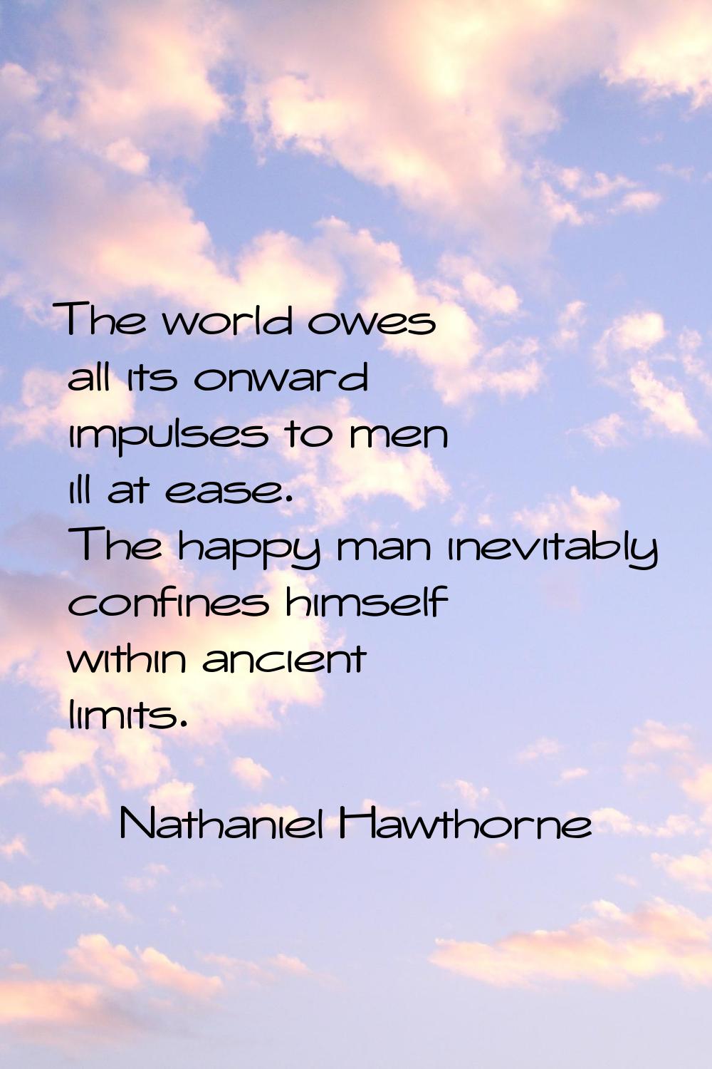 The world owes all its onward impulses to men ill at ease. The happy man inevitably confines himsel