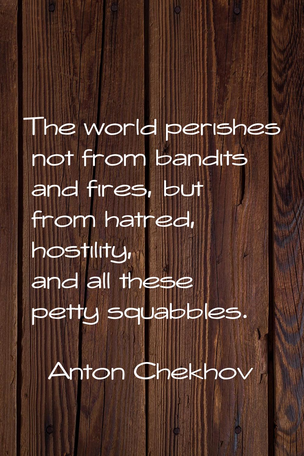 The world perishes not from bandits and fires, but from hatred, hostility, and all these petty squa
