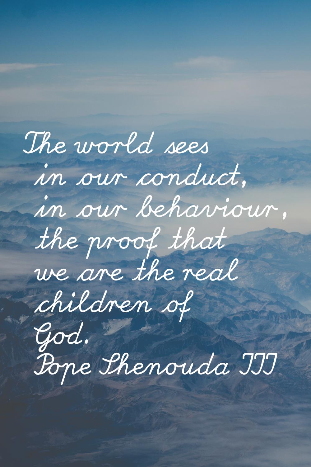 The world sees in our conduct, in our behaviour, the proof that we are the real children of God.