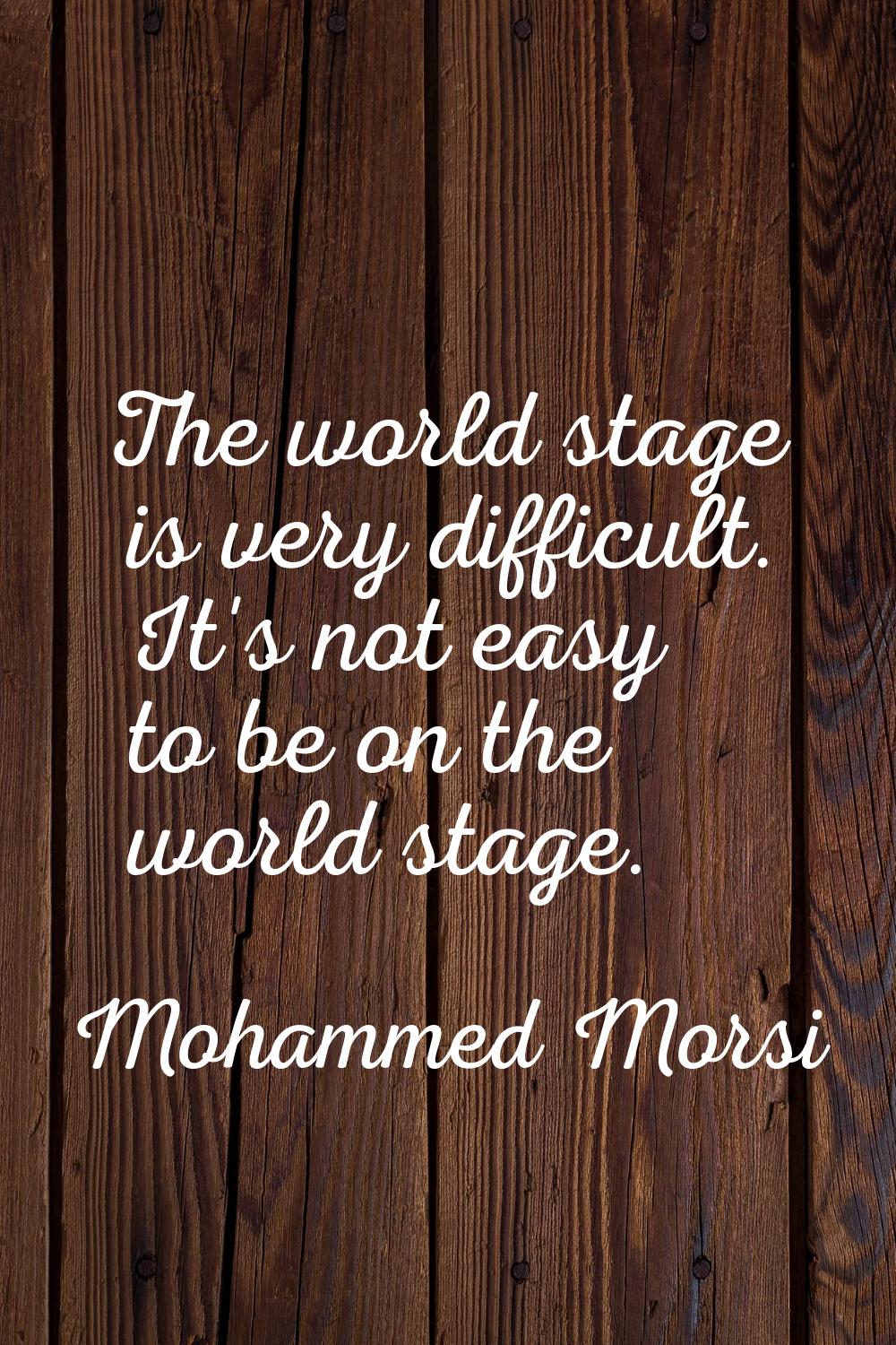 The world stage is very difficult. It's not easy to be on the world stage.
