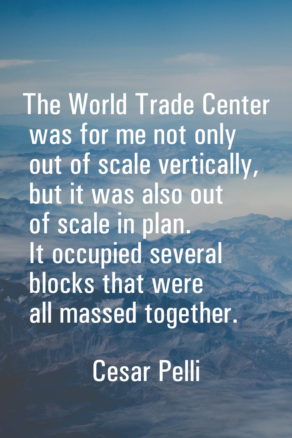 The World Trade Center was for me not only out of scale vertically, but it was also out of scale in