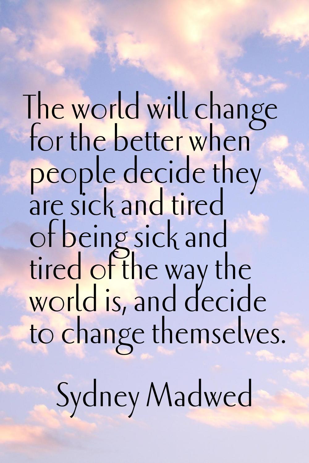 The world will change for the better when people decide they are sick and tired of being sick and t