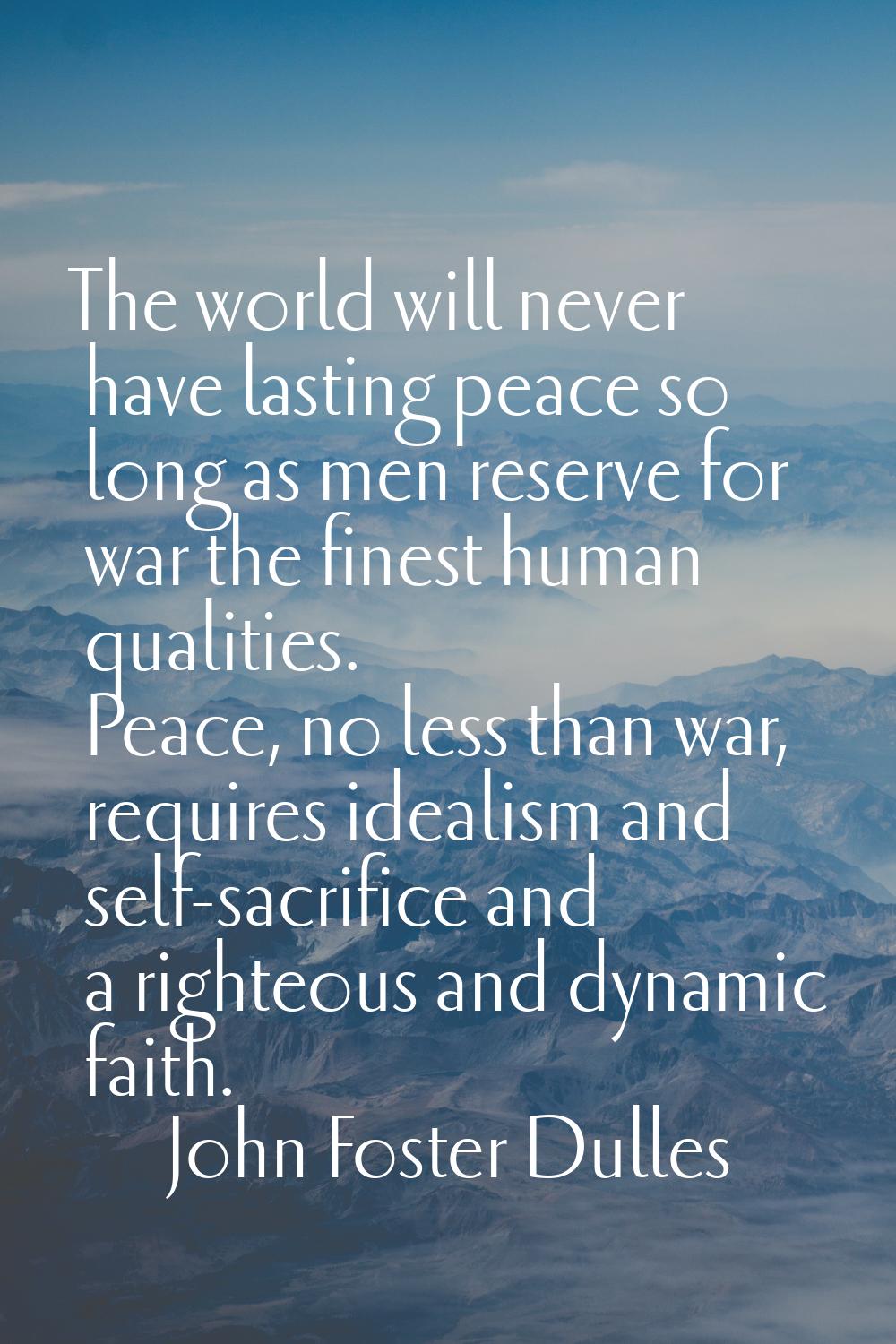 The world will never have lasting peace so long as men reserve for war the finest human qualities. 