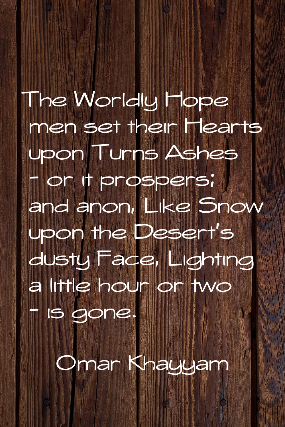 The Worldly Hope men set their Hearts upon Turns Ashes - or it prospers; and anon, Like Snow upon t