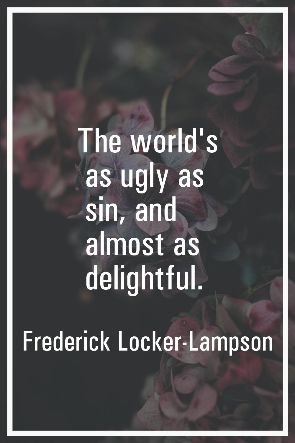The world's as ugly as sin, and almost as delightful.