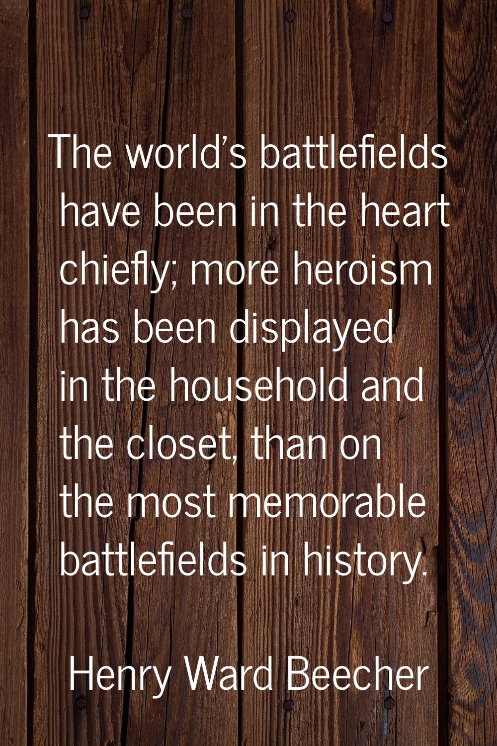 The world's battlefields have been in the heart chiefly; more heroism has been displayed in the hou
