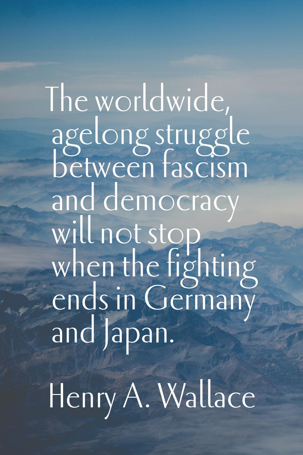 The worldwide, agelong struggle between fascism and democracy will not stop when the fighting ends 