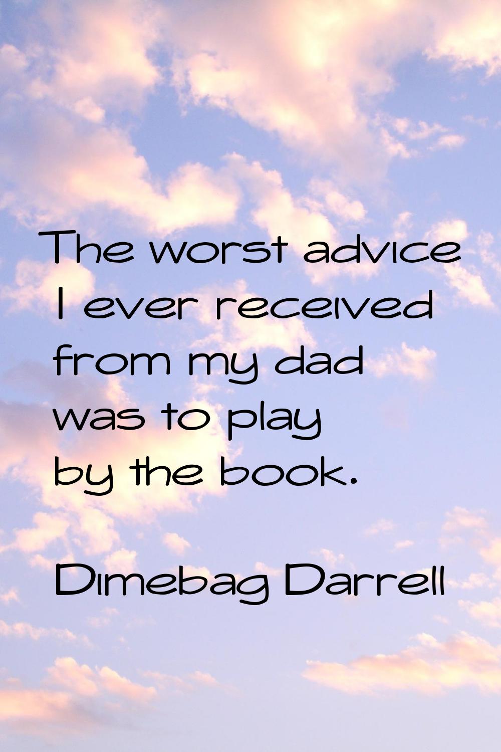The worst advice I ever received from my dad was to play by the book.