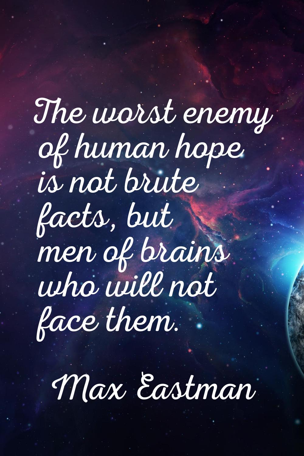 The worst enemy of human hope is not brute facts, but men of brains who will not face them.