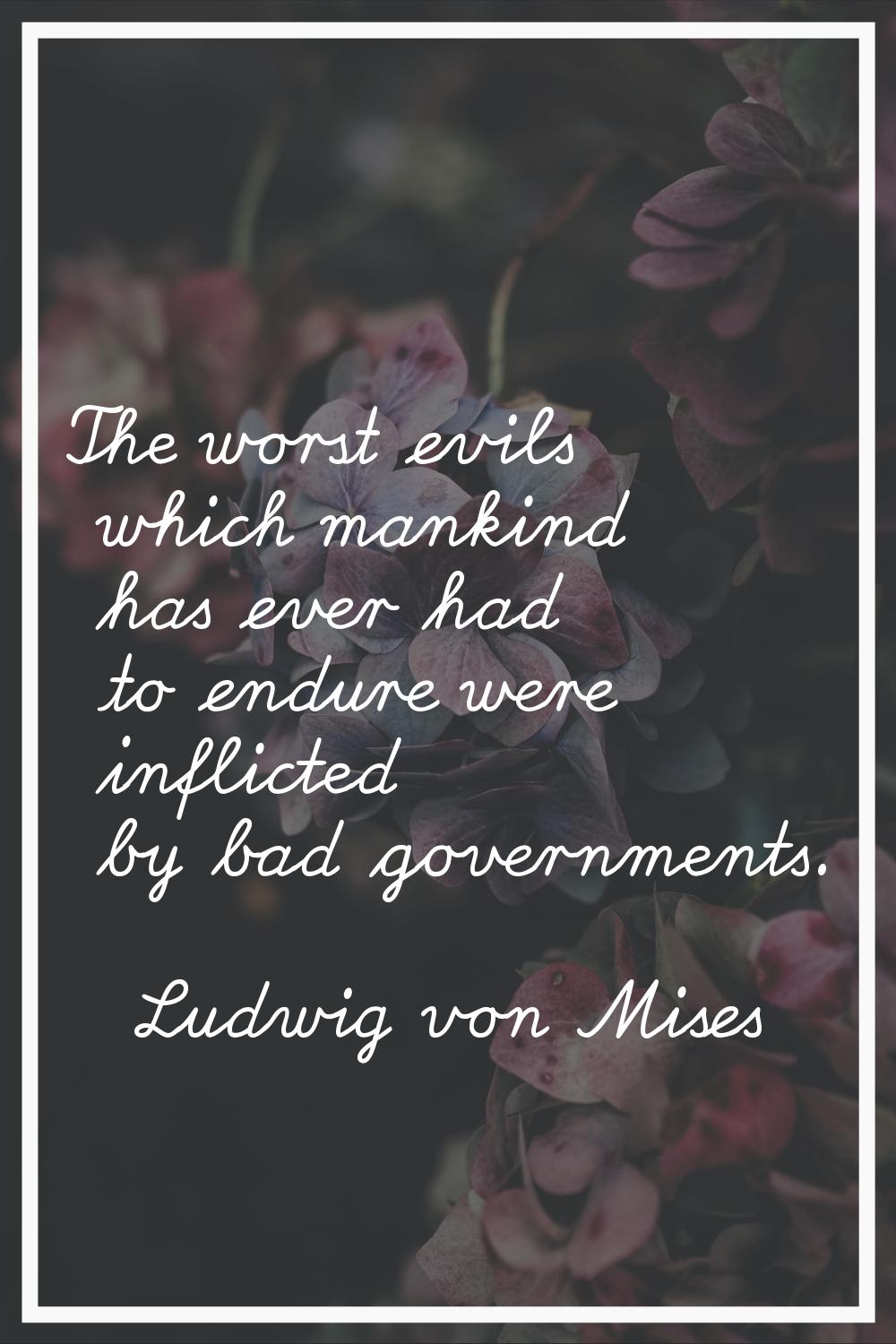 The worst evils which mankind has ever had to endure were inflicted by bad governments.