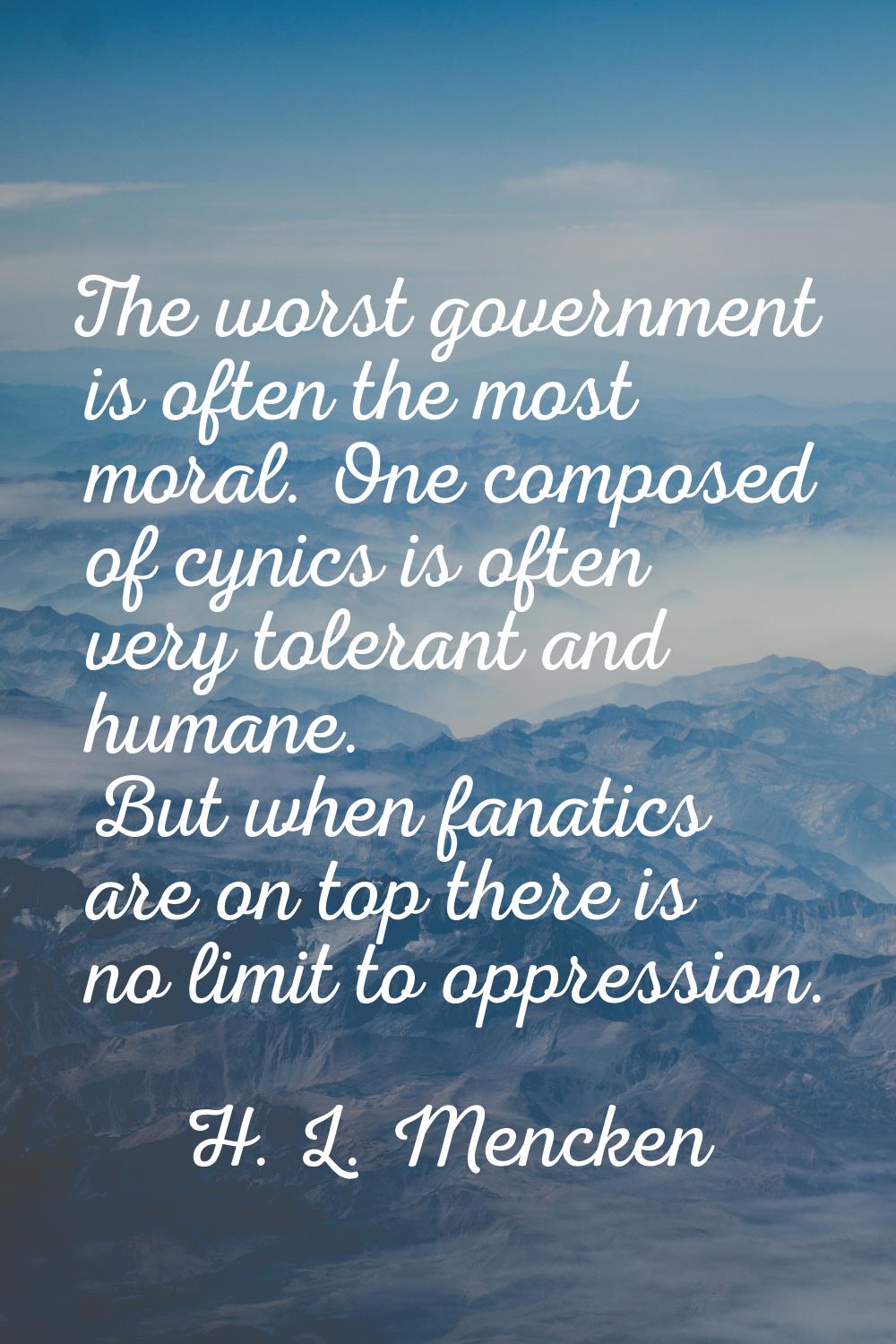 The worst government is often the most moral. One composed of cynics is often very tolerant and hum