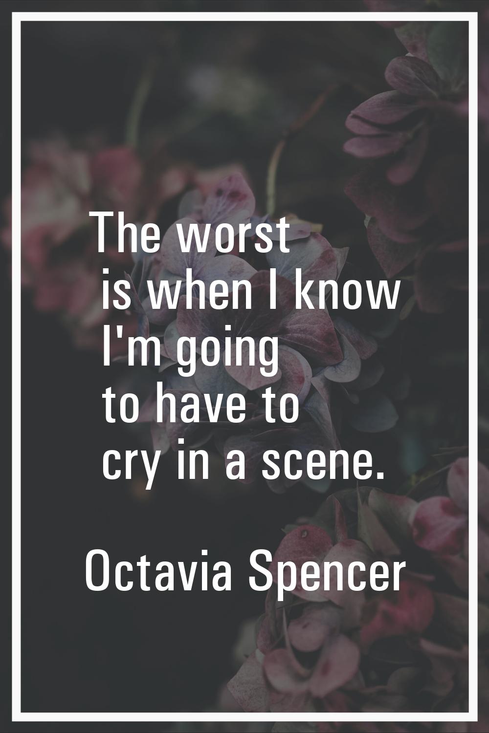 The worst is when I know I'm going to have to cry in a scene.